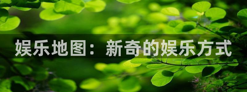 泰达娱乐下载入口：娱乐地图：新奇的娱乐方式