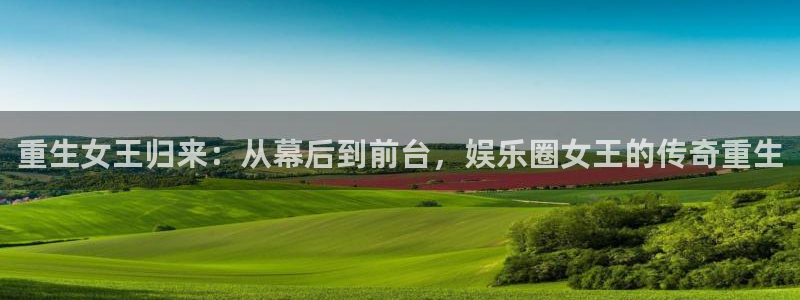 泰达娱乐平台官网入口：重生女王归来：从幕后到前台，娱乐圈女王的传奇重生