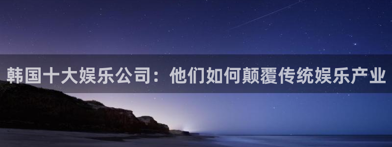 泰达娱乐官网下载：韩国十大娱乐公司：他们如何颠覆传统娱乐产业