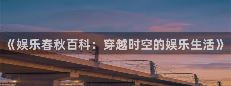 泰达娱乐app官网下载：《娱乐春秋百科：穿越时空的娱乐生活》