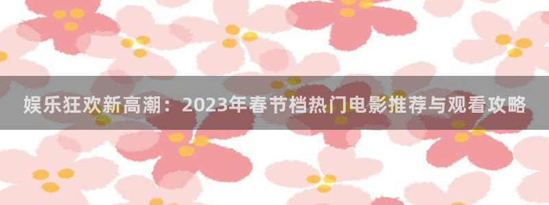 泰达娱乐pg：娱乐狂欢新高潮：2023年春节档热门电影推荐与观看攻略