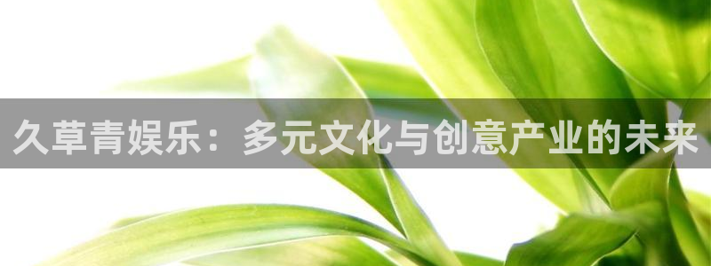 壹号top娱乐：久草青娱乐：多元文化与创意产业的未来
