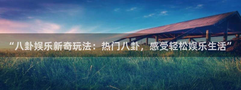 泰达娱乐下载官网入口在哪：“八卦娱乐新奇玩法：热门八卦，感受轻松娱乐生活”