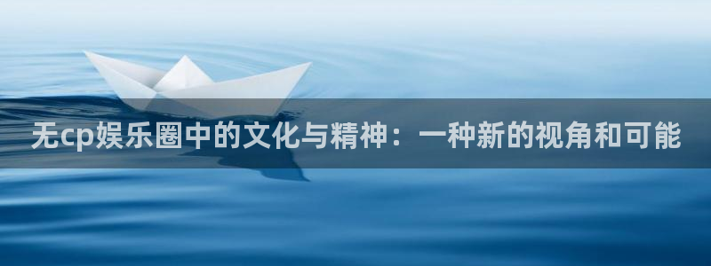 泰达娱乐网站：无cp娱乐圈中的文化与精神：一种新的视角和可能
