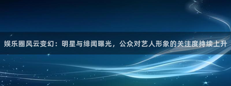 泰达娱乐官网：娱乐圈风云变幻：明星与绯闻曝光，公众对艺人形象的关注度持续上升