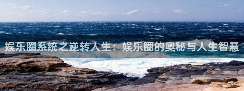 泰达娱乐网站：娱乐圈系统之逆转人生：娱乐圈的奥秘与人生智慧