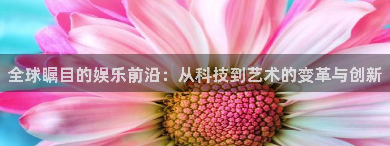 泰达娱乐.ccmpc登录：全球瞩目的娱乐前沿：从科技到艺术的变革与创新