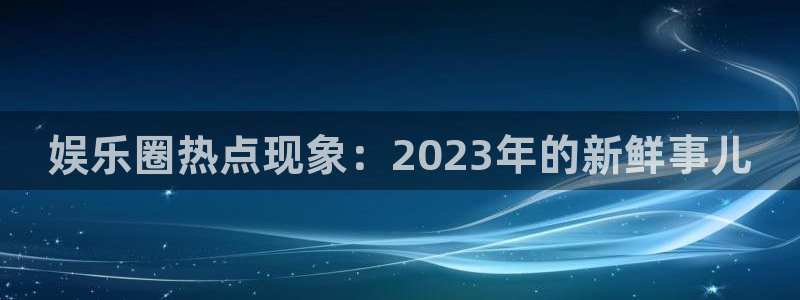 泰达娱乐下载二维码：娱乐圈热点现象：2023年的新鲜事儿