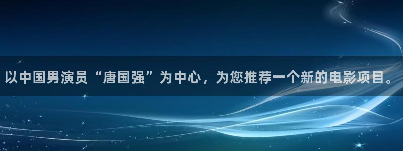 泰达娱乐怎么下载：以中国男演员“唐国强”为中心，为您推荐一个新的电影项目。