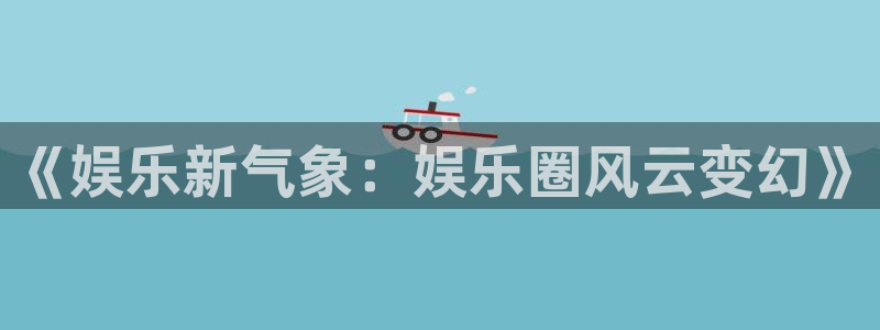 泰达娱乐官网地址：《娱乐新气象：娱乐圈风云变幻》