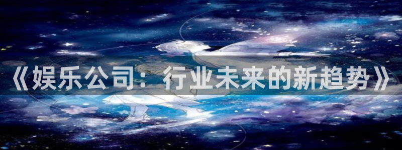 泰达娱乐官网版：《娱乐公司：行业未来的新趋势》