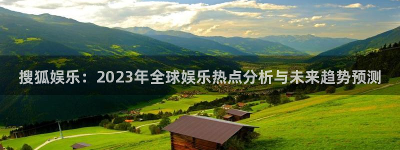 泰达娱乐能退款吗：搜狐娱乐：2023年全球娱乐热点分析与未来趋势预测