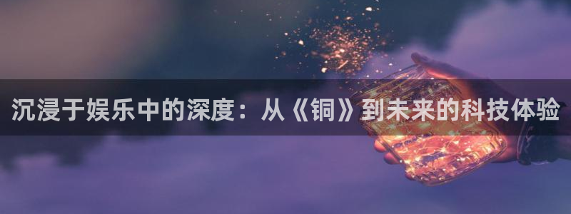 泰达娱乐可靠吗：沉浸于娱乐中的深度：从《铜》到未来的科技体验