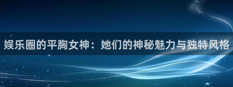 泰达娱乐网页版：娱乐圈的平胸女神：她们的神秘魅力与独特风格