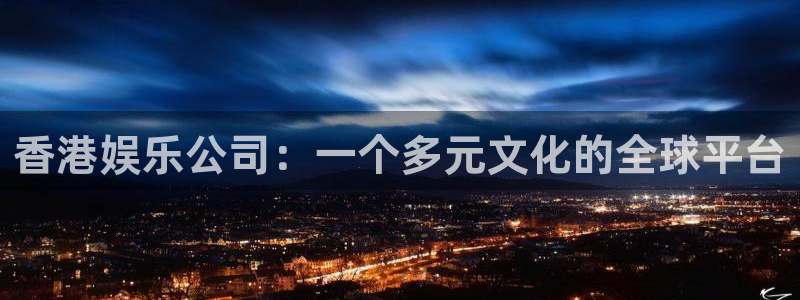壹号电子娱乐app：香港娱乐公司：一个多元文化的全球平台