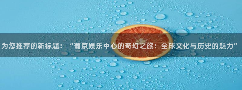 泰达娱乐,apk.1：为您推荐的新标题：“葡京娱乐中心的奇幻之旅：全球文化与历史的魅力”