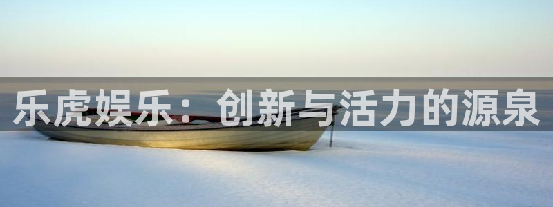 泰达娱乐ccmpc麻将胡了：乐虎娱乐：创新与活力的源泉