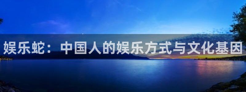 泰达娱乐游戏官网入口：娱乐蛇：中国人的娱乐方式与文化基因