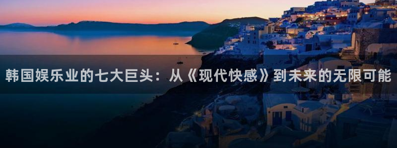 壹号平台下载安装：韩国娱乐业的七大巨头：从《现代快感》到未来的无限可能